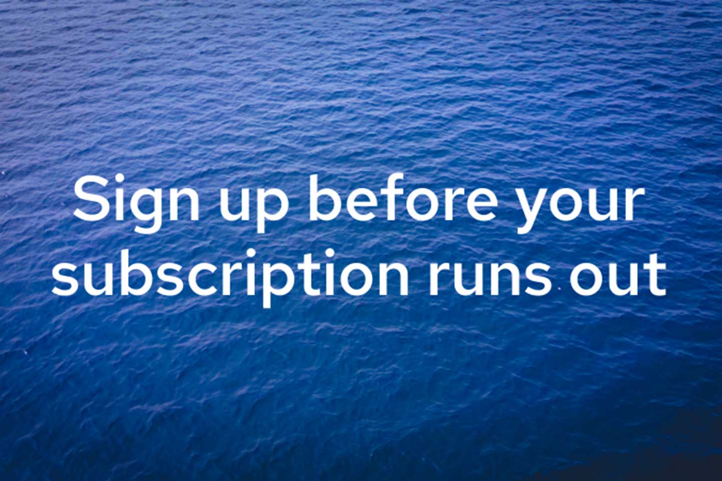Sign up before your subscription runs out.